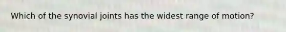 Which of the synovial joints has the widest range of motion?
