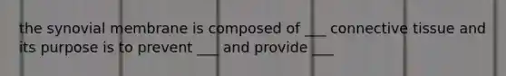 the synovial membrane is composed of ___ connective tissue and its purpose is to prevent ___ and provide ___