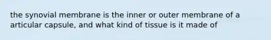 the synovial membrane is the inner or outer membrane of a articular capsule, and what kind of tissue is it made of