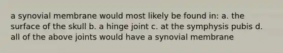 a synovial membrane would most likely be found in: a. the surface of the skull b. a hinge joint c. at the symphysis pubis d. all of the above joints would have a synovial membrane