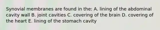 Synovial membranes are found in the: A. lining of the abdominal cavity wall B. joint cavities C. covering of the brain D. covering of the heart E. lining of the stomach cavity