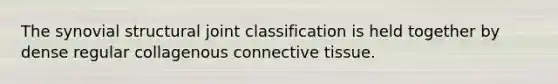 The synovial structural joint classification is held together by dense regular collagenous connective tissue.