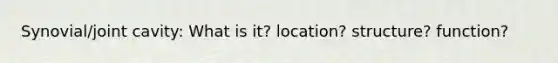 Synovial/joint cavity: What is it? location? structure? function?