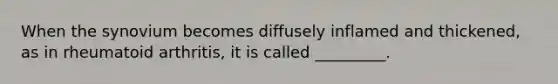 When the synovium becomes diffusely inflamed and thickened, as in rheumatoid arthritis, it is called _________.