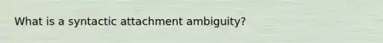 What is a syntactic attachment ambiguity?