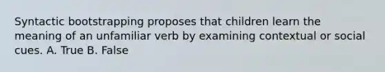 Syntactic bootstrapping proposes that children learn the meaning of an unfamiliar verb by examining contextual or social cues. A. True B. False