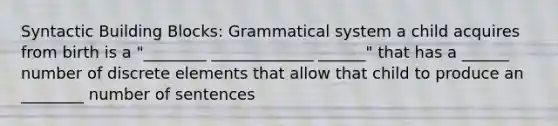 Syntactic Building Blocks: Grammatical system a child acquires from birth is a "________ _____________ ______" that has a ______ number of discrete elements that allow that child to produce an ________ number of sentences