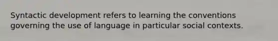 Syntactic development refers to learning the conventions governing the use of language in particular social contexts.