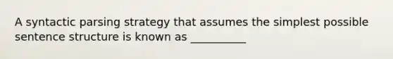 A syntactic parsing strategy that assumes the simplest possible sentence structure is known as __________