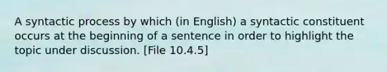 A syntactic process by which (in English) a syntactic constituent occurs at the beginning of a sentence in order to highlight the topic under discussion. [File 10.4.5]