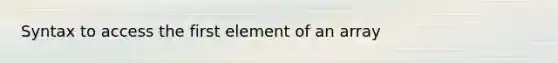 Syntax to access the first element of an array