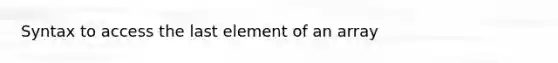 Syntax to access the last element of an array