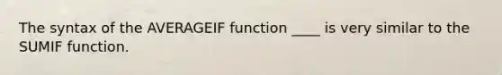 The syntax of the AVERAGEIF function ____ is very similar to the SUMIF function.