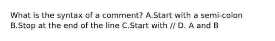 What is the syntax of a comment? A.Start with a semi-colon B.Stop at the end of the line C.Start with // D. A and B