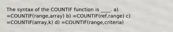 The syntax of the COUNTIF function is ____. a) =COUNTIF(range,array) b) =COUNTIF(ref,range) c) =COUNTIF(array,k) d) =COUNTIF(range,criteria)