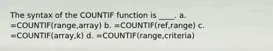 The syntax of the COUNTIF function is ____. a. =COUNTIF(range,array) b. =COUNTIF(ref,range) c. =COUNTIF(array,k) d. =COUNTIF(range,criteria)