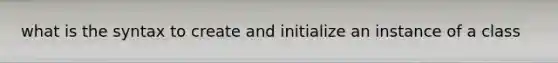 what is the syntax to create and initialize an instance of a class