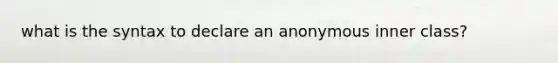 what is the syntax to declare an anonymous inner class?