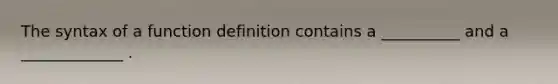 The syntax of a function definition contains a __________ and a _____________ .