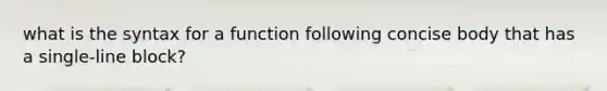 what is the syntax for a function following concise body that has a single-line block?