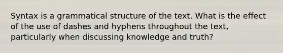 Syntax is a grammatical structure of the text. What is the effect of the use of dashes and hyphens throughout the text, particularly when discussing knowledge and truth?