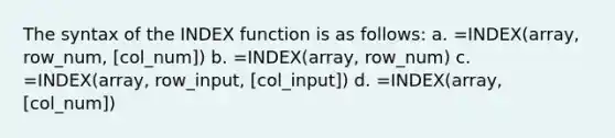 The syntax of the INDEX function is as follows: a. =INDEX(array, row_num, [col_num]) b. =INDEX(array, row_num) c. =INDEX(array, row_input, [col_input]) d. =INDEX(array, [col_num])