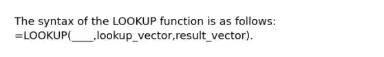 The syntax of the LOOKUP function is as follows: =LOOKUP(____,lookup_vector,result_vector).