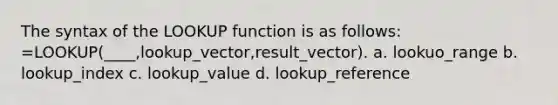 The syntax of the LOOKUP function is as follows: =LOOKUP(____,lookup_vector,result_vector). a. lookuo_range b. lookup_index c. lookup_value d. lookup_reference