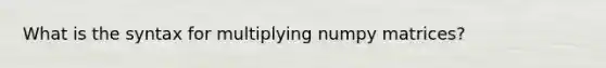 What is the syntax for multiplying numpy matrices?