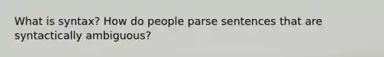 What is syntax? How do people parse sentences that are syntactically ambiguous?