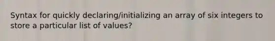 Syntax for quickly declaring/initializing an array of six integers to store a particular list of values?