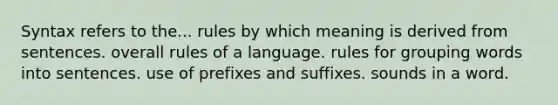 Syntax refers to the... rules by which meaning is derived from sentences. overall rules of a language. rules for grouping words into sentences. use of prefixes and suffixes. sounds in a word.