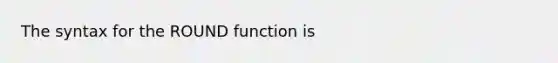 The syntax for the ROUND function is