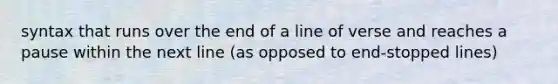 syntax that runs over the end of a line of verse and reaches a pause within the next line (as opposed to end-stopped lines)