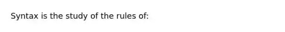 Syntax is the study of the rules of: