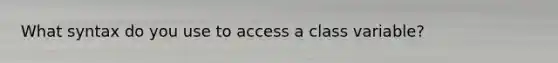 What syntax do you use to access a class variable?