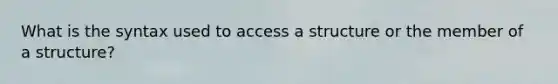 What is the syntax used to access a structure or the member of a structure?