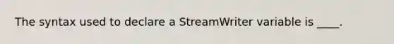 The syntax used to declare a StreamWriter variable is ____.