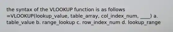 the syntax of the VLOOKUP function is as follows =VLOOKUP(lookup_value, table_array, col_index_num, ____) a. table_value b. range_lookup c. row_index_num d. lookup_range