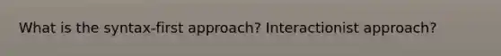 What is the syntax-first approach? Interactionist approach?