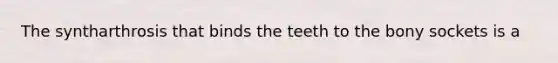 The syntharthrosis that binds the teeth to the bony sockets is a