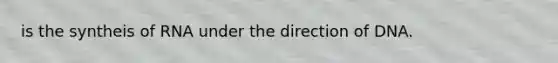 is the syntheis of RNA under the direction of DNA.