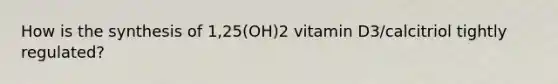 How is the synthesis of 1,25(OH)2 vitamin D3/calcitriol tightly regulated?