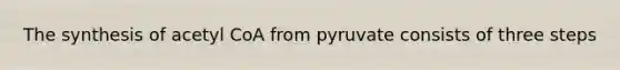 The synthesis of acetyl CoA from pyruvate consists of three steps