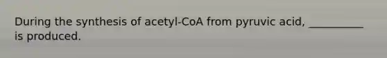 During the synthesis of acetyl-CoA from pyruvic acid, __________ is produced.