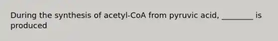 During the synthesis of acetyl-CoA from pyruvic acid, ________ is produced