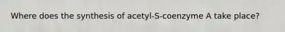 Where does the synthesis of acetyl-S-coenzyme A take place?