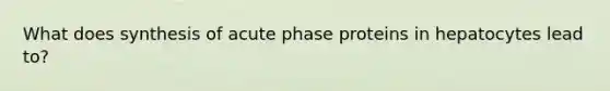 What does synthesis of acute phase proteins in hepatocytes lead to?