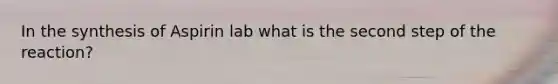 In the synthesis of Aspirin lab what is the second step of the reaction?