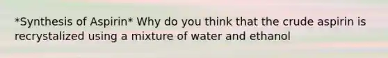 *Synthesis of Aspirin* Why do you think that the crude aspirin is recrystalized using a mixture of water and ethanol